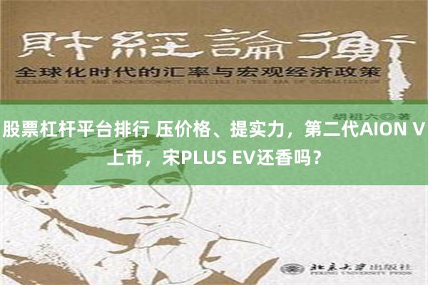 股票杠杆平台排行 压价格、提实力，第二代AION V上市，宋PLUS EV还香吗？