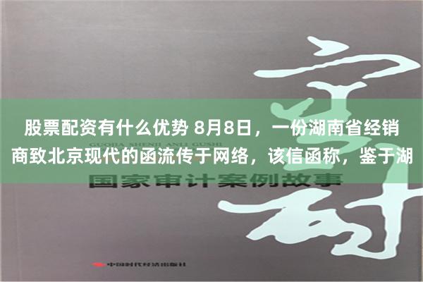 股票配资有什么优势 8月8日，一份湖南省经销商致北京现代的函流传于网络，该信函称，鉴于湖