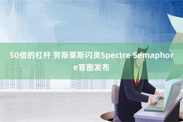 50倍的杠杆 劳斯莱斯闪灵Spectre Semaphore官图发布