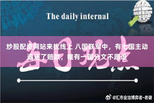 炒股配资网站来找线上 八国联军中，有七国主动退还了赔款，唯有一国分文不愿退