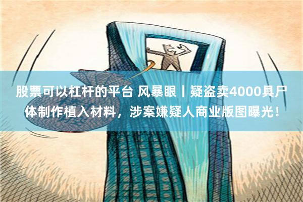 股票可以杠杆的平台 风暴眼丨疑盗卖4000具尸体制作植入材料，涉案嫌疑人商业版图曝光！