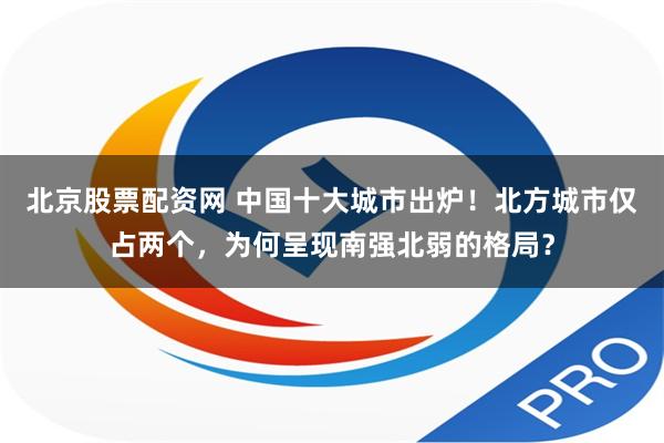 北京股票配资网 中国十大城市出炉！北方城市仅占两个，为何呈现南强北弱的格局？