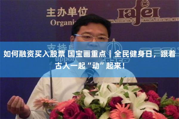 如何融资买入股票 国宝画重点｜全民健身日，跟着古人一起“动”起来！