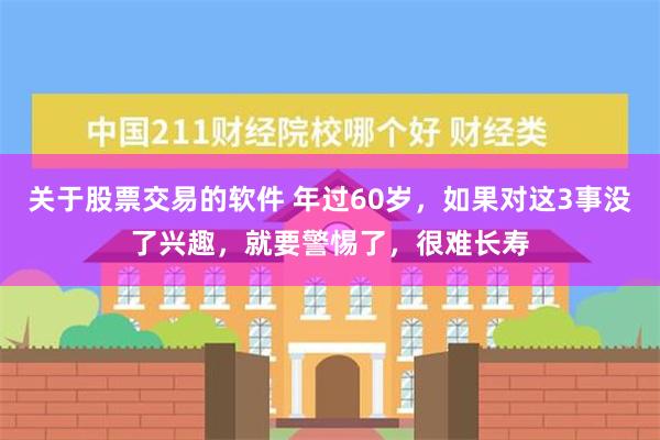 关于股票交易的软件 年过60岁，如果对这3事没了兴趣，就要警惕了，很难长寿