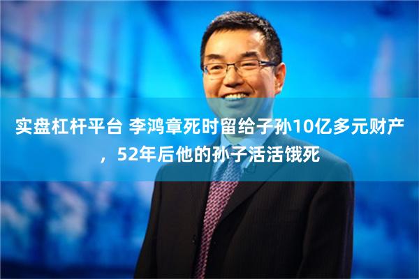 实盘杠杆平台 李鸿章死时留给子孙10亿多元财产，52年后他的孙子活活饿死