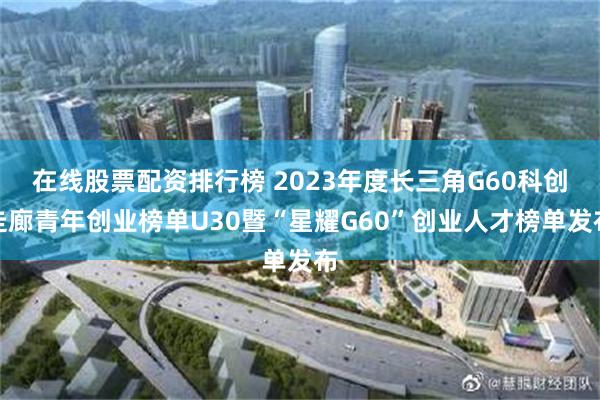 在线股票配资排行榜 2023年度长三角G60科创走廊青年创业榜单U30暨“星耀G60”创业人才榜单发布