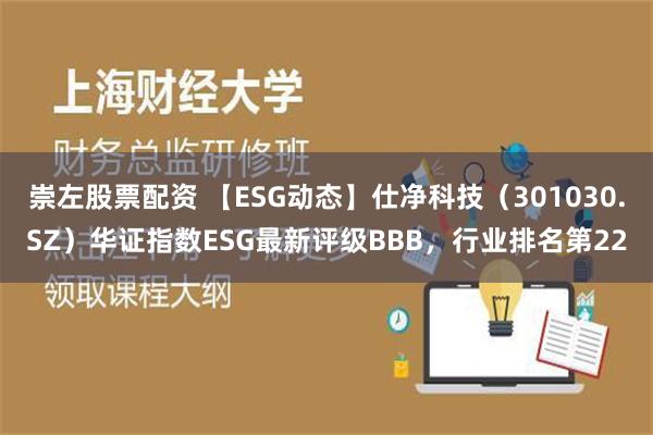 崇左股票配资 【ESG动态】仕净科技（301030.SZ）华证指数ESG最新评级BBB，行业排名第22