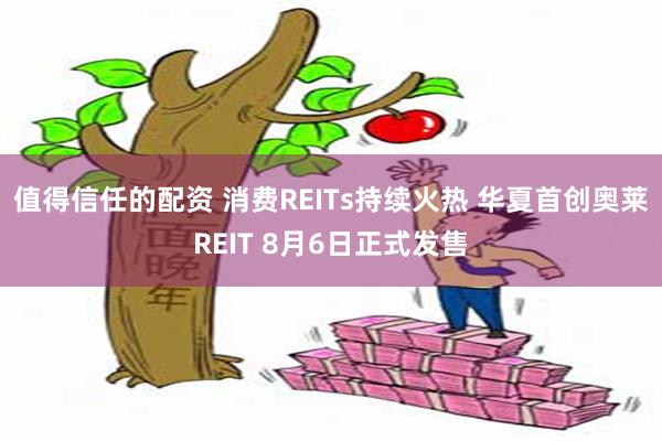 值得信任的配资 消费REITs持续火热 华夏首创奥莱REIT 8月6日正式发售