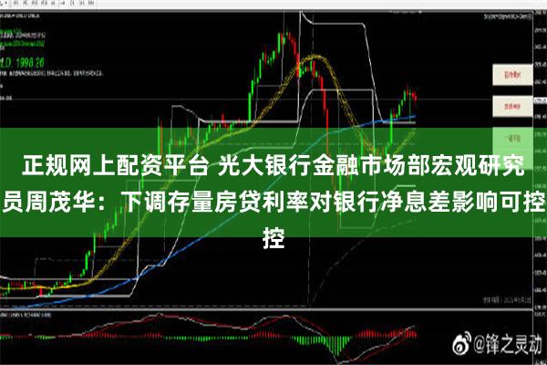 正规网上配资平台 光大银行金融市场部宏观研究员周茂华：下调存量房贷利率对银行净息差影响可控