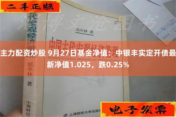 主力配资炒股 9月27日基金净值：中银丰实定开债最新净值1.025，跌0.25%