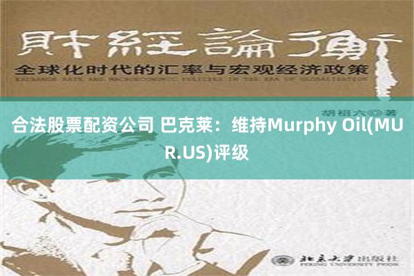 合法股票配资公司 巴克莱：维持Murphy Oil(MUR.US)评级