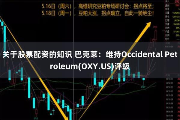 关于股票配资的知识 巴克莱：维持Occidental Petroleum(OXY.US)评级