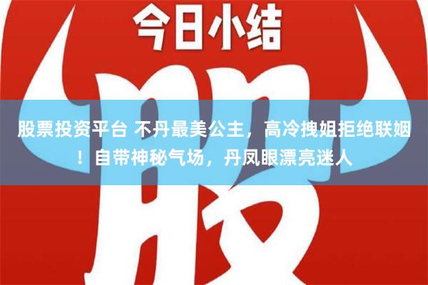 股票投资平台 不丹最美公主，高冷拽姐拒绝联姻！自带神秘气场，丹凤眼漂亮迷人