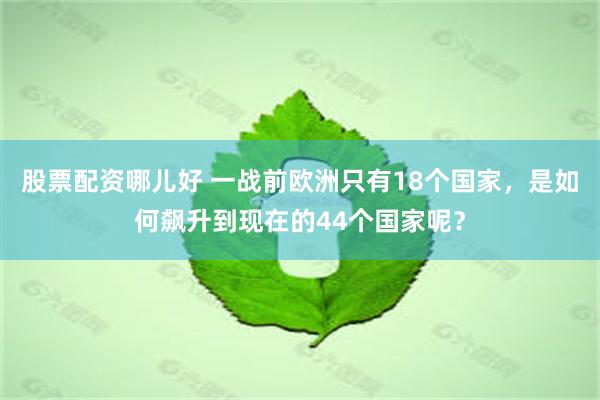 股票配资哪儿好 一战前欧洲只有18个国家，是如何飙升到现在的44个国家呢？