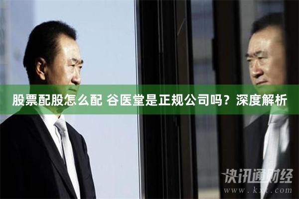 股票配股怎么配 谷医堂是正规公司吗？深度解析