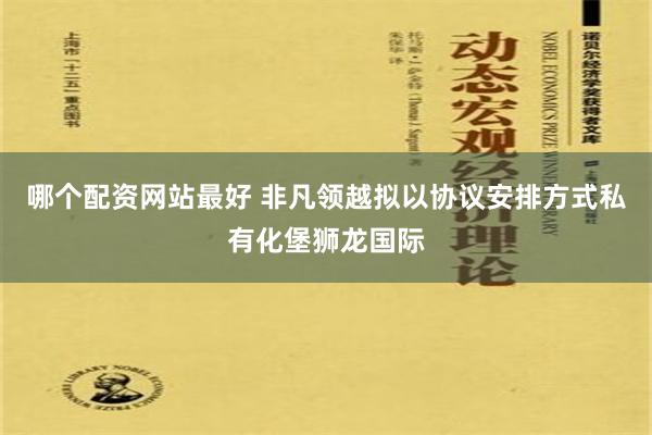 哪个配资网站最好 非凡领越拟以协议安排方式私有化堡狮龙国际