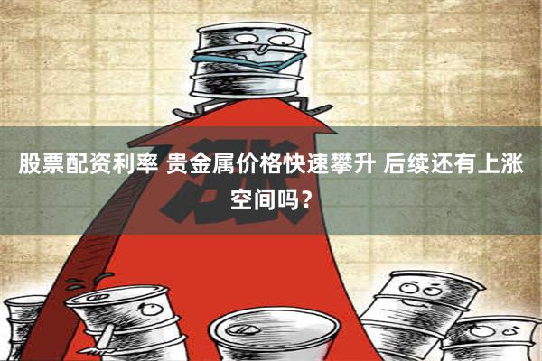 股票配资利率 贵金属价格快速攀升 后续还有上涨空间吗？