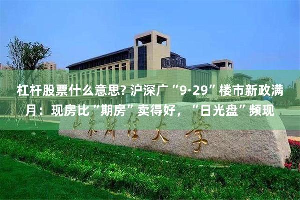 杠杆股票什么意思? 沪深广“9·29”楼市新政满月：现房比“期房”卖得好，“日光盘”频现