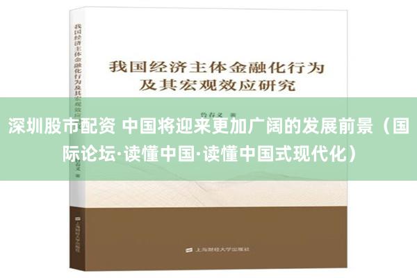 深圳股市配资 中国将迎来更加广阔的发展前景（国际论坛·读懂中国·读懂中国式现代化）