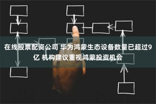 在线股票配资公司 华为鸿蒙生态设备数量已超过9亿 机构建议重视鸿蒙投资机会