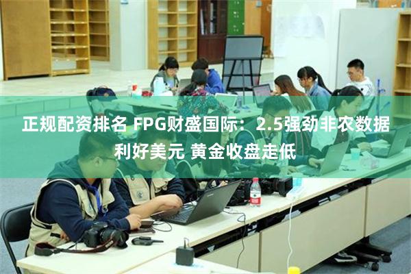 正规配资排名 FPG财盛国际：2.5强劲非农数据利好美元 黄金收盘走低