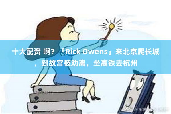 十大配资 啊？「Rick Owens」来北京爬长城，到故宫被劝离，坐高铁去杭州