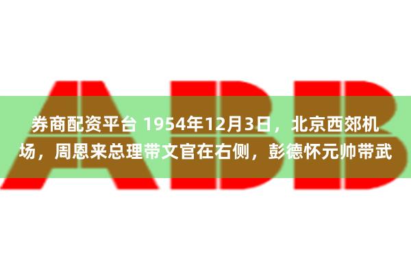 券商配资平台 1954年12月3日，北京西郊机场，周恩来总理带文官在右侧，彭德怀元帅带武