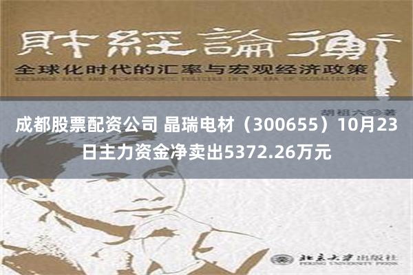 成都股票配资公司 晶瑞电材（300655）10月23日主力资金净卖出5372.26万元