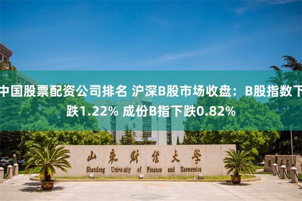 中国股票配资公司排名 沪深B股市场收盘：B股指数下跌1.22% 成份B指下跌0.82%