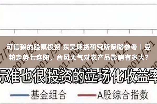 可信赖的股票投资 东吴期货研究所策略参考｜豆粕走势七连阳，台风天气对农产品影响有多大？