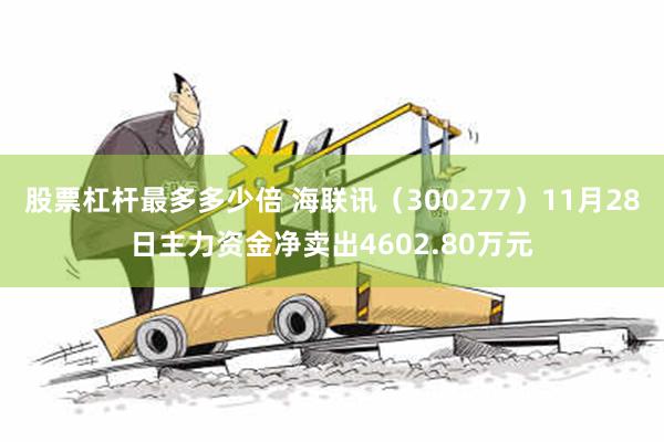 股票杠杆最多多少倍 海联讯（300277）11月28日主力资金净卖出4602.80万元