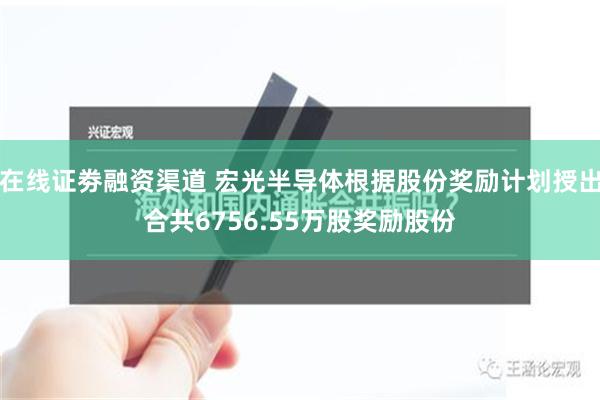 在线证劵融资渠道 宏光半导体根据股份奖励计划授出合共6756.55万股奖励股份