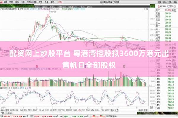 配资网上炒股平台 粤港湾控股拟3600万港元出售帆日全部股权