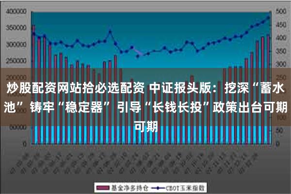 炒股配资网站拾必选配资 中证报头版：挖深“蓄水池” 铸牢“稳定器” 引导“长钱长投”政策出台可期