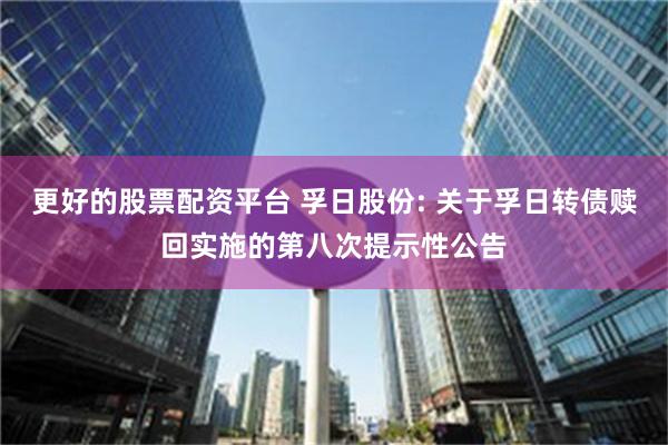 更好的股票配资平台 孚日股份: 关于孚日转债赎回实施的第八次提示性公告