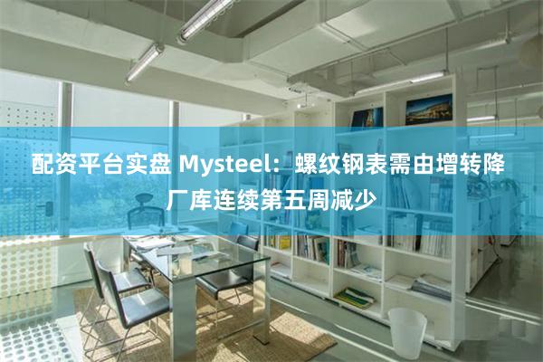 配资平台实盘 Mysteel：螺纹钢表需由增转降 厂库连续第五周减少