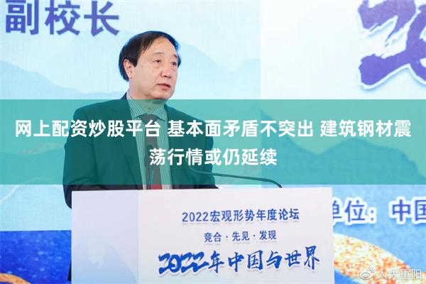 网上配资炒股平台 基本面矛盾不突出 建筑钢材震荡行情或仍延续