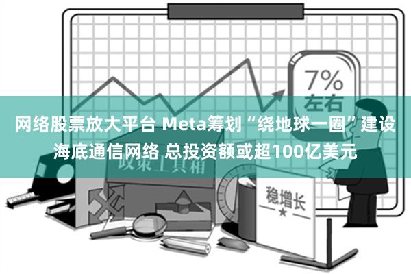 网络股票放大平台 Meta筹划“绕地球一圈”建设海底通信网络 总投资额或超100亿美元