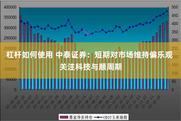 杠杆如何使用 中泰证券：短期对市场维持偏乐观 关注科技与顺周期