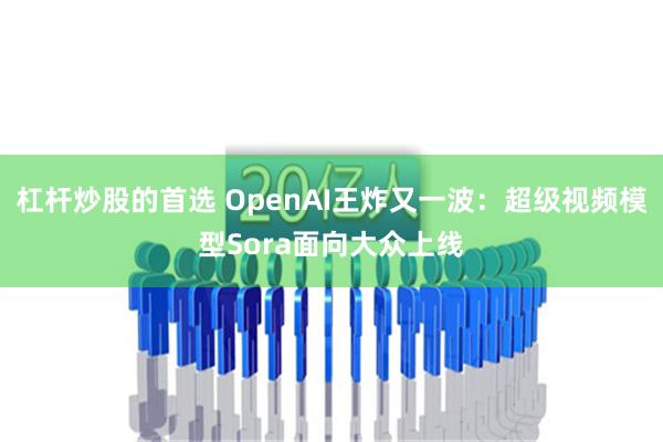 杠杆炒股的首选 OpenAI王炸又一波：超级视频模型Sora面向大众上线