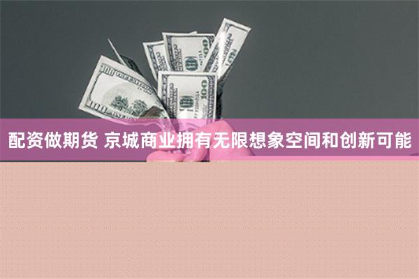 配资做期货 京城商业拥有无限想象空间和创新可能