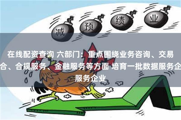 在线配资查询 六部门：重点围绕业务咨询、交易撮合、合规服务、金融服务等方面 培育一批数据服务企业