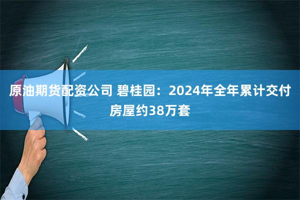 原油期货配资公司 碧桂园：2024年全年累计交付房屋约38万套