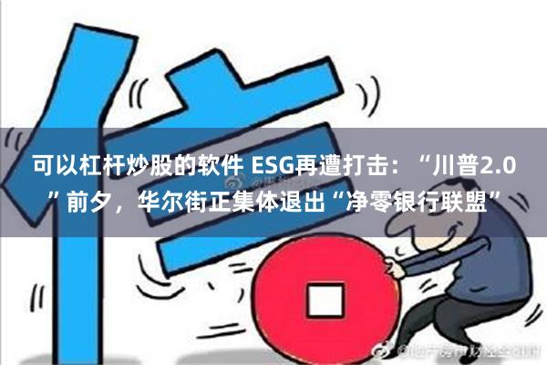 可以杠杆炒股的软件 ESG再遭打击：“川普2.0”前夕，华尔街正集体退出“净零银行联盟”