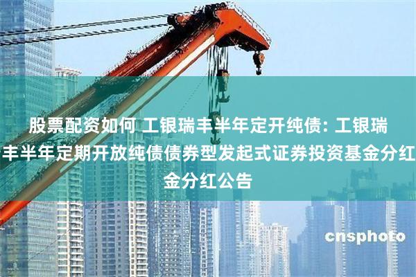 股票配资如何 工银瑞丰半年定开纯债: 工银瑞信瑞丰半年定期开放纯债债券型发起式证券投资基金分红公告