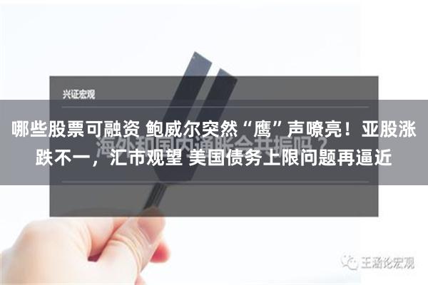 哪些股票可融资 鲍威尔突然“鹰”声嘹亮！亚股涨跌不一，汇市观望 美国债务上限问题再逼近