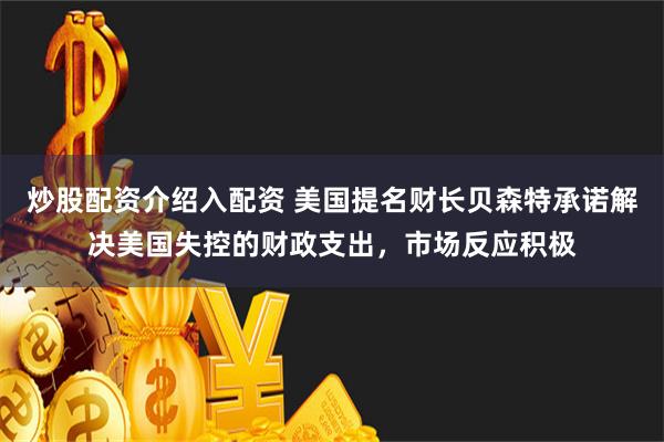 炒股配资介绍入配资 美国提名财长贝森特承诺解决美国失控的财政支出，市场反应积极