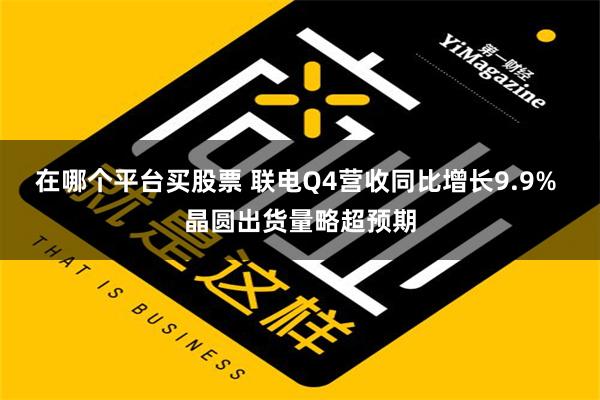 在哪个平台买股票 联电Q4营收同比增长9.9% 晶圆出货量略超预期