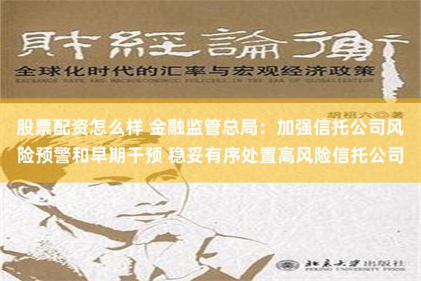 股票配资怎么样 金融监管总局：加强信托公司风险预警和早期干预 稳妥有序处置高风险信托公司