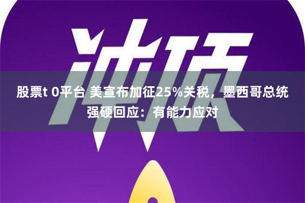 股票t 0平台 美宣布加征25%关税，墨西哥总统强硬回应：有能力应对